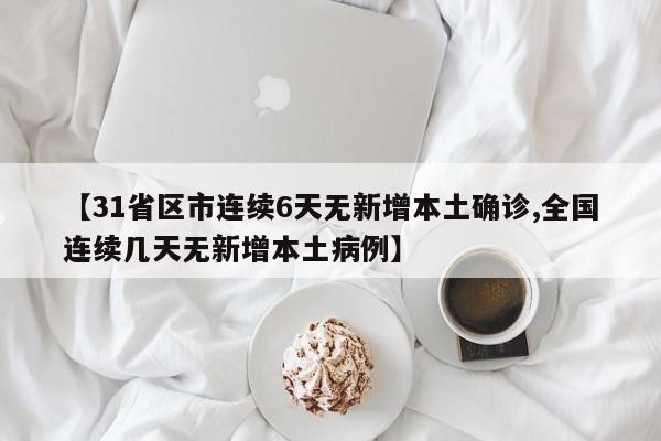 【31省区市连续6天无新增本土确诊,全国连续几天无新增本土病例】