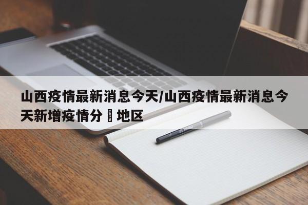山西疫情最新消息今天/山西疫情最新消息今天新增疫情分佈地区