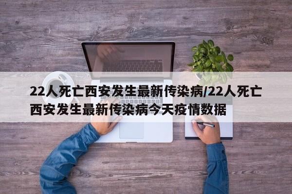 22人死亡西安发生最新传染病/22人死亡西安发生最新传染病今天疫情数据