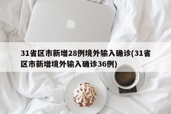 31省区市新增28例境外输入确诊(31省区市新增境外输入确诊36例)