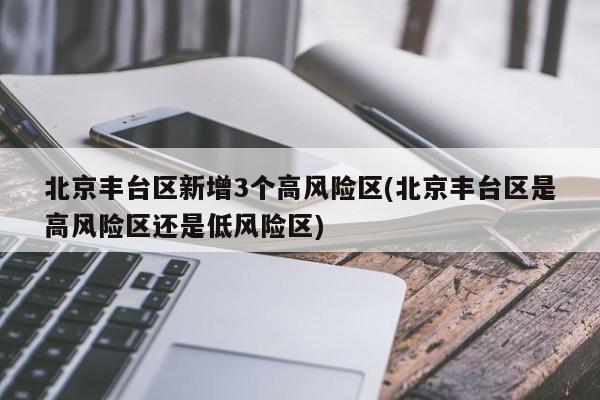北京丰台区新增3个高风险区(北京丰台区是高风险区还是低风险区)