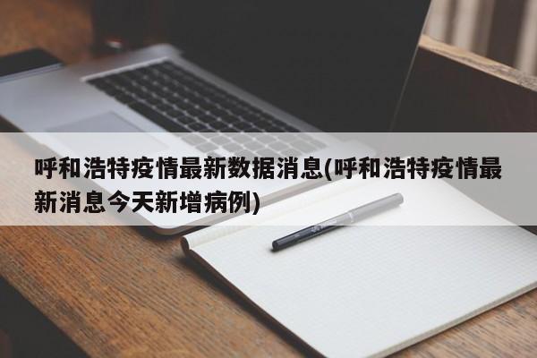 呼和浩特疫情最新数据消息(呼和浩特疫情最新消息今天新增病例)
