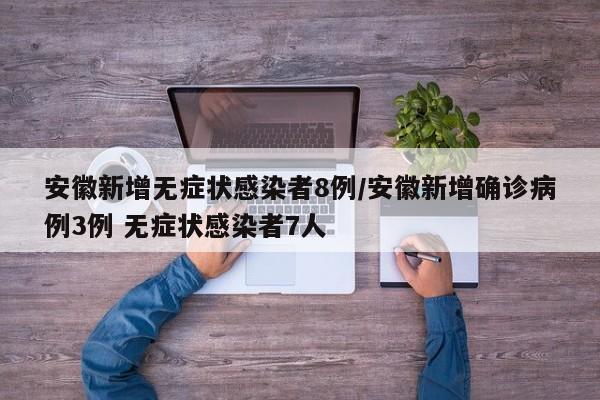 安徽新增无症状感染者8例/安徽新增确诊病例3例 无症状感染者7人