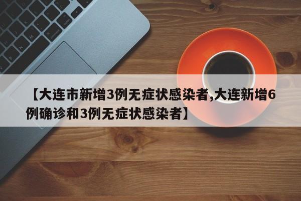 【大连市新增3例无症状感染者,大连新增6例确诊和3例无症状感染者】