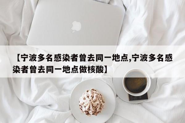 【宁波多名感染者曾去同一地点,宁波多名感染者曾去同一地点做核酸】