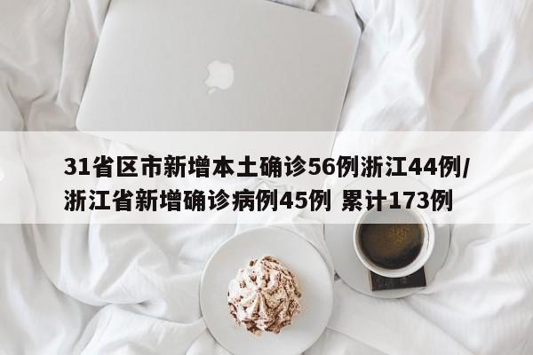 31省区市新增本土确诊56例浙江44例/浙江省新增确诊病例45例 累计173例