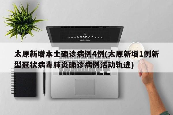 太原新增本土确诊病例4例(太原新增1例新型冠状病毒肺炎确诊病例活动轨迹)