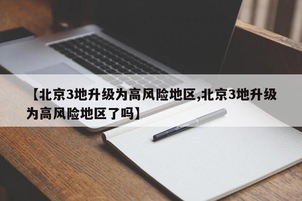【北京3地升级为高风险地区,北京3地升级为高风险地区了吗】