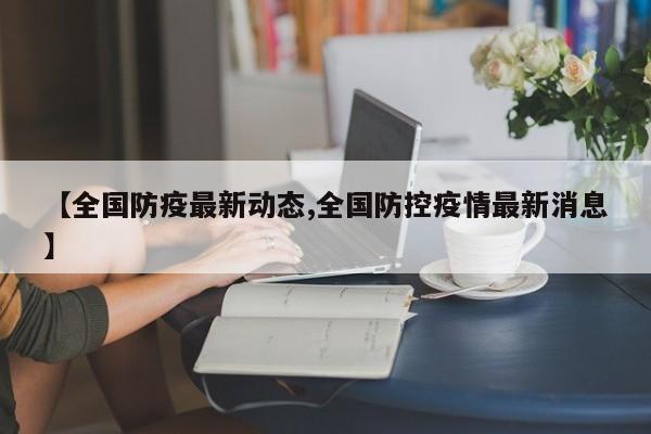 【全国防疫最新动态,全国防控疫情最新消息】