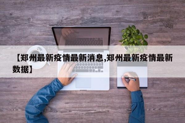 【郑州最新疫情最新消息,郑州最新疫情最新数据】