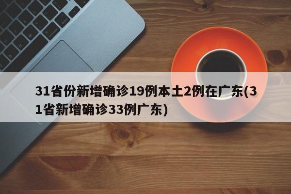31省份新增确诊19例本土2例在广东(31省新增确诊33例广东)