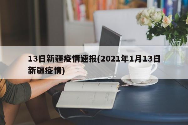 13日新疆疫情速报(2021年1月13日新疆疫情)