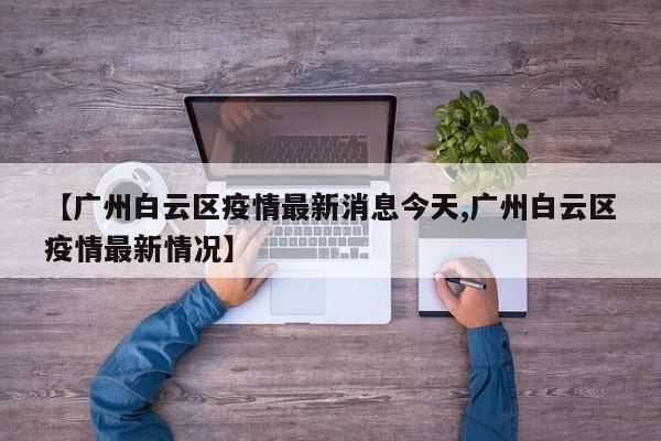 【广州白云区疫情最新消息今天,广州白云区疫情最新情况】