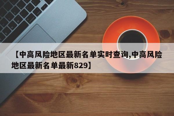 【中高风险地区最新名单实时查询,中高风险地区最新名单最新829】