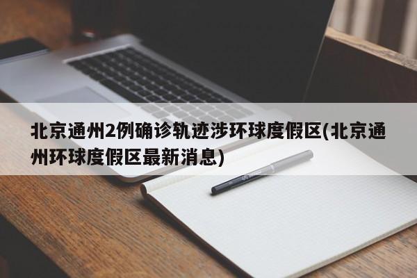 北京通州2例确诊轨迹涉环球度假区(北京通州环球度假区最新消息)
