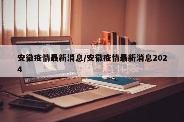 安徽疫情最新消息/安徽疫情最新消息2024