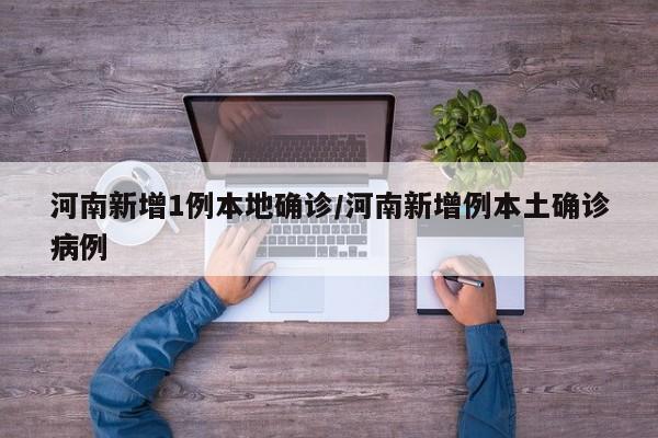 河南新增1例本地确诊/河南新增例本土确诊病例