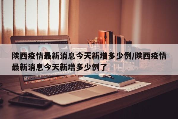 陕西疫情最新消息今天新增多少例/陕西疫情最新消息今天新增多少例了