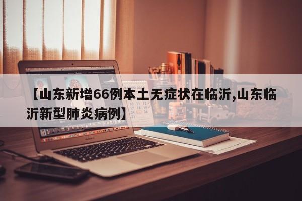 【山东新增66例本土无症状在临沂,山东临沂新型肺炎病例】