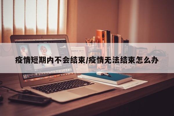 疫情短期内不会结束/疫情无法结束怎么办
