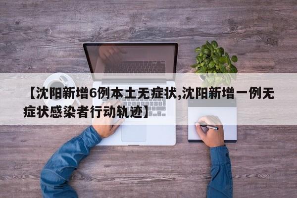 【沈阳新增6例本土无症状,沈阳新增一例无症状感染者行动轨迹】