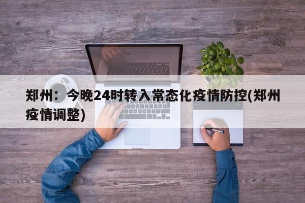 郑州：今晚24时转入常态化疫情防控(郑州疫情调整)