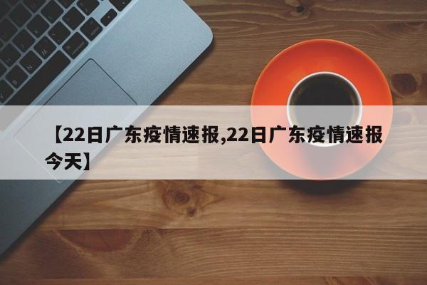 【22日广东疫情速报,22日广东疫情速报今天】