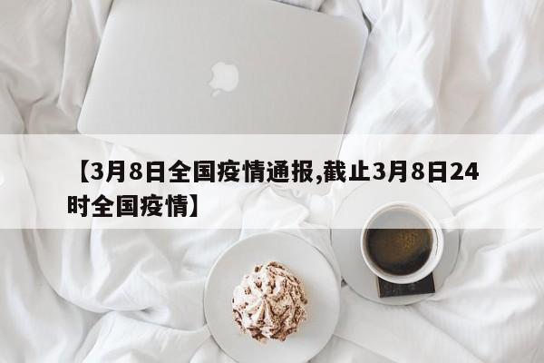 【3月8日全国疫情通报,截止3月8日24时全国疫情】