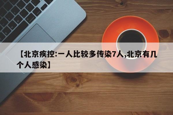 【北京疾控:一人比较多传染7人,北京有几个人感染】