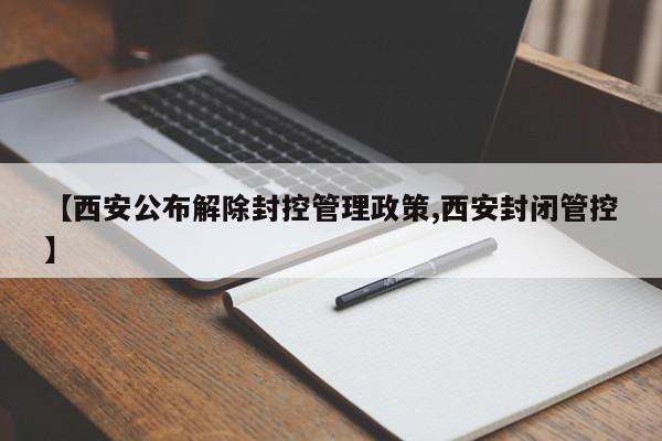 【西安公布解除封控管理政策,西安封闭管控】