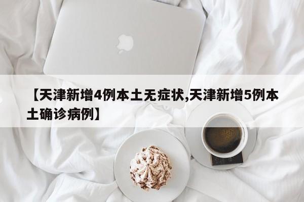 【天津新增4例本土无症状,天津新增5例本土确诊病例】