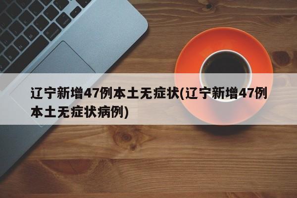 辽宁新增47例本土无症状(辽宁新增47例本土无症状病例)