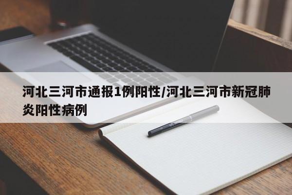 河北三河市通报1例阳性/河北三河市新冠肺炎阳性病例