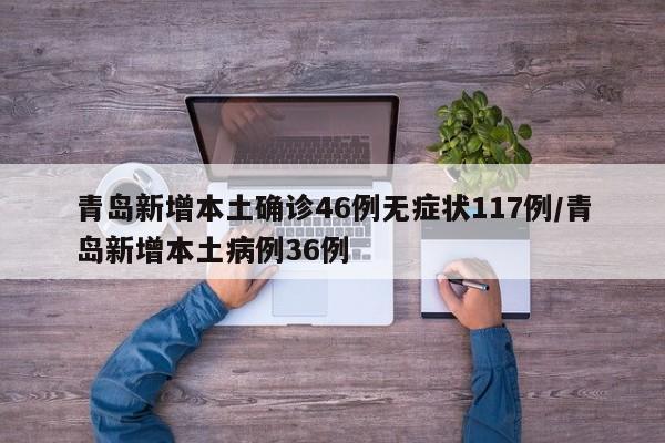 青岛新增本土确诊46例无症状117例/青岛新增本土病例36例