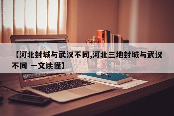 【河北封城与武汉不同,河北三地封城与武汉不同 一文读懂】