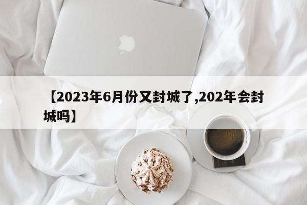 【2023年6月份又封城了,202年会封城吗】
