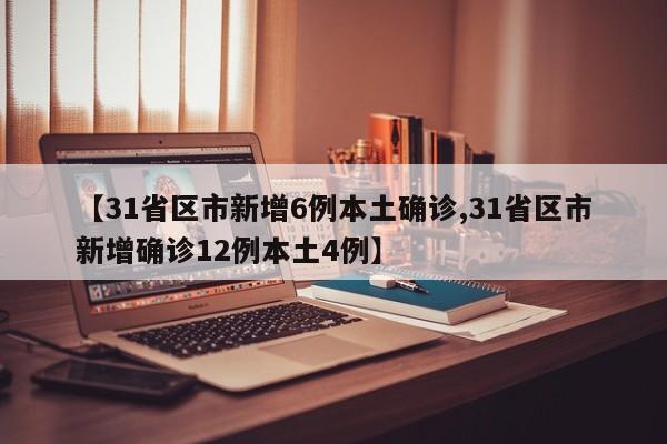 【31省区市新增6例本土确诊,31省区市新增确诊12例本土4例】