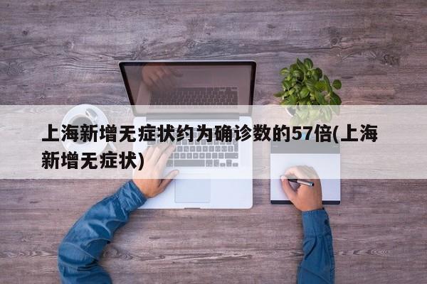 上海新增无症状约为确诊数的57倍(上海 新增无症状)