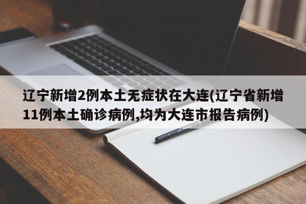 辽宁新增2例本土无症状在大连(辽宁省新增11例本土确诊病例,均为大连市报告病例)