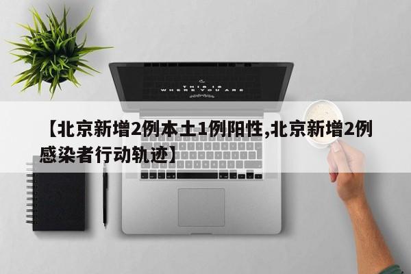 【北京新增2例本土1例阳性,北京新增2例感染者行动轨迹】