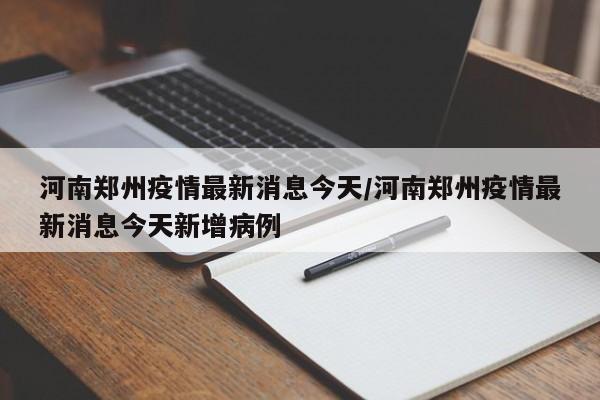 河南郑州疫情最新消息今天/河南郑州疫情最新消息今天新增病例