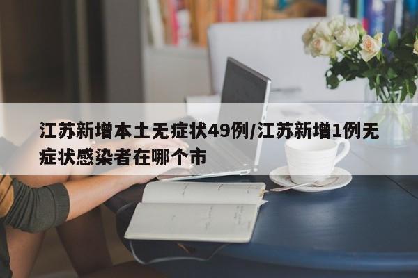 江苏新增本土无症状49例/江苏新增1例无症状感染者在哪个市