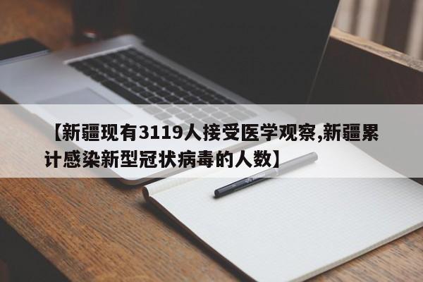 【新疆现有3119人接受医学观察,新疆累计感染新型冠状病毒的人数】