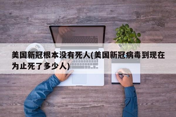 美国新冠根本没有死人(美国新冠病毒到现在为止死了多少人)