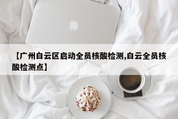 【广州白云区启动全员核酸检测,白云全员核酸检测点】