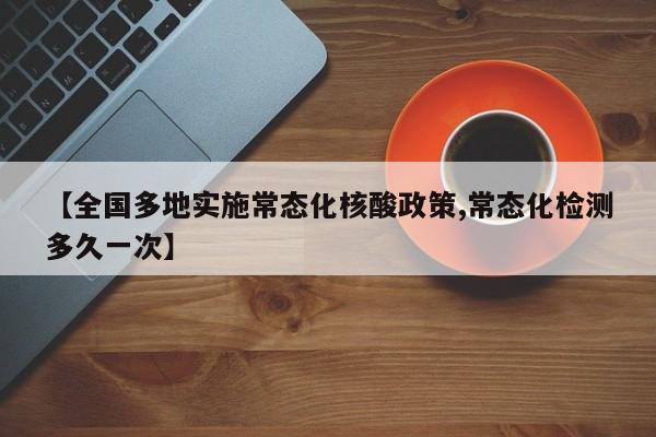 【全国多地实施常态化核酸政策,常态化检测多久一次】