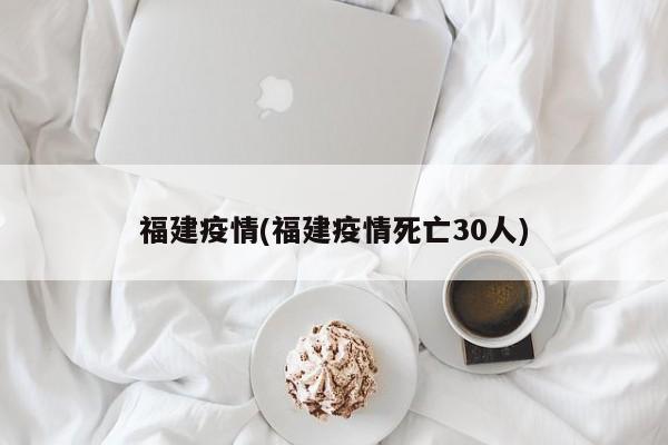 福建疫情(福建疫情死亡30人)