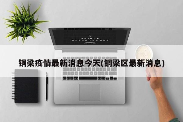 铜梁疫情最新消息今天(铜梁区最新消息)