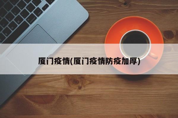 厦门疫情(厦门疫情防疫加厚)