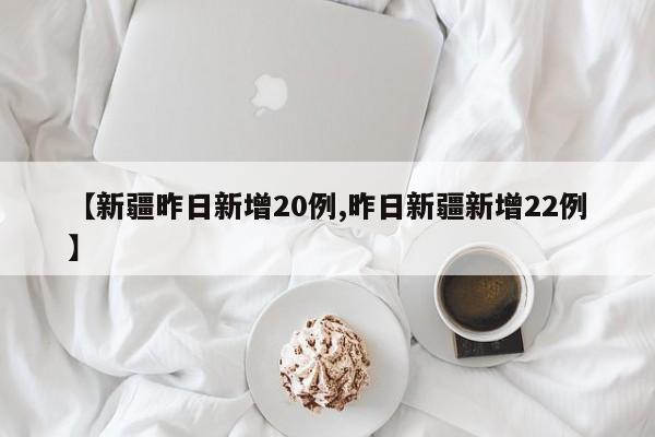 【新疆昨日新增20例,昨日新疆新增22例】